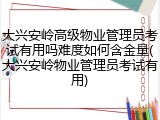 大兴安岭高级物业管理员考试有用吗难度如何含金量(大兴安岭物业管理员考试有用)