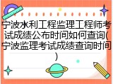宁波水利工程监理工程师考试成绩公布时间如何查询(宁波监理考试成绩查询时间)