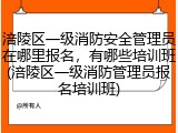 涪陵区一级消防安全管理员在哪里报名，有哪些培训班(涪陵区一级消防管理员报名培训班)