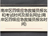 南岸区四级应急救援员报名和考试时间及报名网址(南岸区四级应急救援员报名时间)