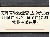芜湖高级物业管理员考试有用吗难度如何含金量(芜湖物业考试有用)