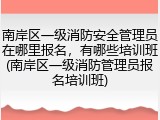 南岸区一级消防安全管理员在哪里报名,有哪些培训班(南岸区一级消防管理员报名培训班)