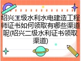 绍兴二级水利水电建造工程师证书如何领取有哪些渠道呢(绍兴二级水利证书领取渠道)