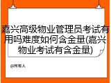 嘉兴高级物业管理员考试有用吗难度如何含金量(嘉兴物业考试有含金量)