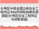 长寿区中级金属冶炼安全工程师证书如何领取有哪些渠道呢(长寿区安全工程师证书领取渠道)