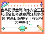 宜昌初级金属冶炼安全工程师报名和考试费用分别多少钱(宜昌初级安全工程师报名费费用)