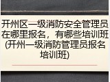 开州区一级消防安全管理员在哪里报名,有哪些培训班(开州一级消防管理员报名培训班)