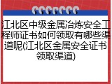 江北区中级金属冶炼安全工程师证书如何领取有哪些渠道呢(江北区金属安全证书领取渠道)