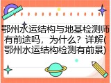 鄂州水运结构与地基检测师有前途吗,为什么?详解(鄂州水运结构检测有前景)