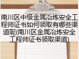 南川区中级金属冶炼安全工程师证书如何领取有哪些渠道呢(南川区金属冶炼安全工程师证书领取渠道)