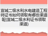 宣城二级水利水电建造工程师证书如何领取有哪些渠道呢(宣城二级水利证书领取渠道)