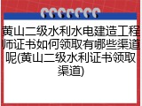 黄山二级水利水电建造工程师证书如何领取有哪些渠道呢(黄山二级水利证书领取渠道)