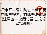 江津区一级消防安全管理员在哪里报名,有哪些培训班(江津区一级消防管理员报名培训班)