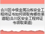 合川区中级金属冶炼安全工程师证书如何领取有哪些渠道呢(合川区安全工程师证书领取渠道)