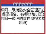 绵阳一级消防安全管理员在哪里报名，有哪些培训班(绵阳一级消防管理员报名培训班)