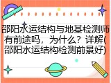 邵阳水运结构与地基检测师有前途吗,为什么?详解(邵阳水运结构检测前景好)