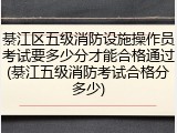 綦江区五级消防设施操作员考试要多少分才能合格通过(綦江五级消防考试合格分多少)