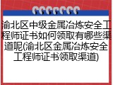 渝北区中级金属冶炼安全工程师证书如何领取有哪些渠道呢(渝北区金属冶炼安全工程师证书领取渠道)