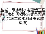 盐城二级水利水电建造工程师证书如何领取有哪些渠道呢(盐城二级水利证书领取渠道)