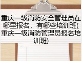 重庆一级消防安全管理员在哪里报名，有哪些培训班(重庆一级消防管理员报名培训班)