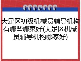 大足区初级机械员辅导机构有哪些哪家好(大足区机械员辅导机构哪家好)