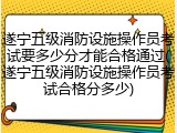 遂宁五级消防设施操作员考试要多少分才能合格通过(遂宁五级消防设施操作员考试合格分多少)