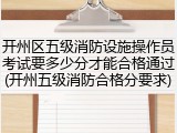 开州区五级消防设施操作员考试要多少分才能合格通过(开州五级消防合格分要求)