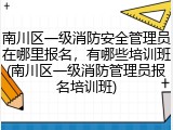 南川区一级消防安全管理员在哪里报名，有哪些培训班(南川区一级消防管理员报名培训班)