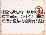 湘潭水运结构与地基检测师有前途吗,为什么?详解(湘潭水运结构检测有前途)