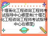 十堰石化工程咨询工程师考试指导中心哪里有(十堰石化工程咨询工程师考试指导中心在哪里)