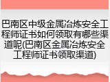 巴南区中级金属冶炼安全工程师证书如何领取有哪些渠道呢(巴南区金属冶炼安全工程师证书领取渠道)