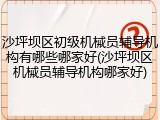 沙坪坝区初级机械员辅导机构有哪些哪家好(沙坪坝区机械员辅导机构哪家好)