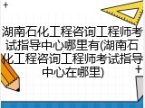 湖南石化工程咨询工程师考试指导中心哪里有(湖南石化工程咨询工程师考试指导中心在哪里)