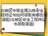 北碚区中级金属冶炼安全工程师证书如何领取有哪些渠道呢(北碚区安全工程师证书领取渠道)