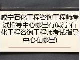 咸宁石化工程咨询工程师考试指导中心哪里有(咸宁石化工程咨询工程师考试指导中心在哪里)