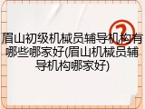 眉山初级机械员辅导机构有哪些哪家好(眉山机械员辅导机构哪家好)