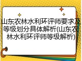 山东农林水利环评师要求及等级划分具体解析(山东农林水利环评师等级解析)