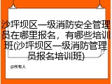 沙坪坝区一级消防安全管理员在哪里报名，有哪些培训班(沙坪坝区一级消防管理员报名培训班)