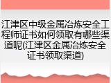 江津区中级金属冶炼安全工程师证书如何领取有哪些渠道呢(江津区金属冶炼安全证书领取渠道)