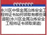 永川区中级金属冶炼安全工程师证书如何领取有哪些渠道呢(永川区金属冶炼安全工程师证书领取渠道)