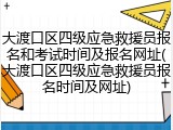 大渡口区四级应急救援员报名和考试时间及报名网址(大渡口区四级应急救援员报名时间及网址)