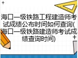 海口一级铁路工程建造师考试成绩公布时间如何查询(海口一级铁路建造师考试成绩查询时间)