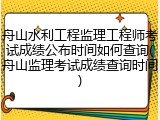 舟山水利工程监理工程师考试成绩公布时间如何查询(舟山监理考试成绩查询时间)