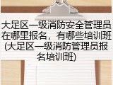 大足区一级消防安全管理员在哪里报名,有哪些培训班(大足区一级消防管理员报名培训班)