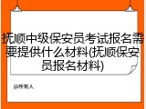 抚顺中级保安员考试报名需要提供什么材料(抚顺保安员报名材料)