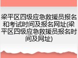梁平区四级应急救援员报名和考试时间及报名网址(梁平区四级应急救援员报名时间及网址)