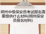 朔州中级保安员考试报名需要提供什么材料(朔州保安员报名材料)