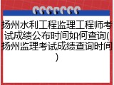 扬州水利工程监理工程师考试成绩公布时间如何查询(扬州监理考试成绩查询时间)