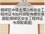 铜梁区中级金属冶炼安全工程师证书如何领取有哪些渠道呢(铜梁区安全工程师证书领取渠道)