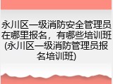 永川区一级消防安全管理员在哪里报名，有哪些培训班(永川区一级消防管理员报名培训班)